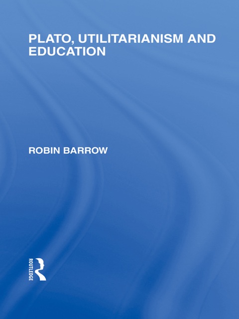 PLATO, UTILITARIANISM AND EDUCATION (INTERNATIONAL LIBRARY OF THE PHILOSOPHY OF EDUCATION VOLUME 3)