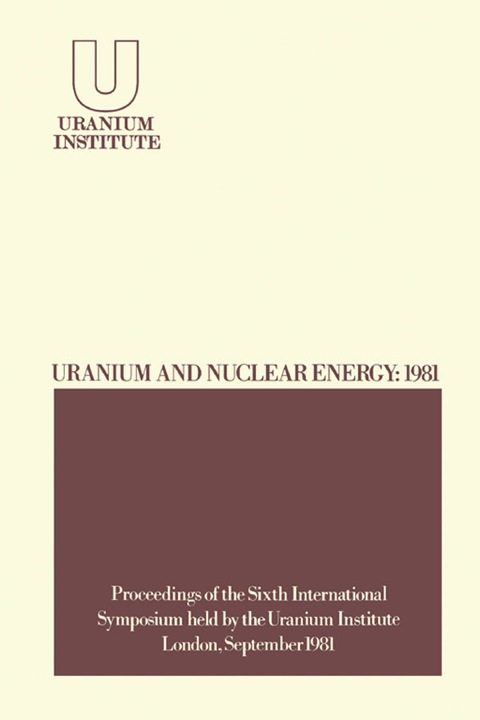URANIUM AND NUCLEAR ENERGY: 1981: PROCEEDINGS OF THE SIXTH INTERNATIONAL SYMPOSIUM HELD BY THE URANIUM INSTITUTE, LONDON, 2 ? 4 SEPTEMBER, 1981