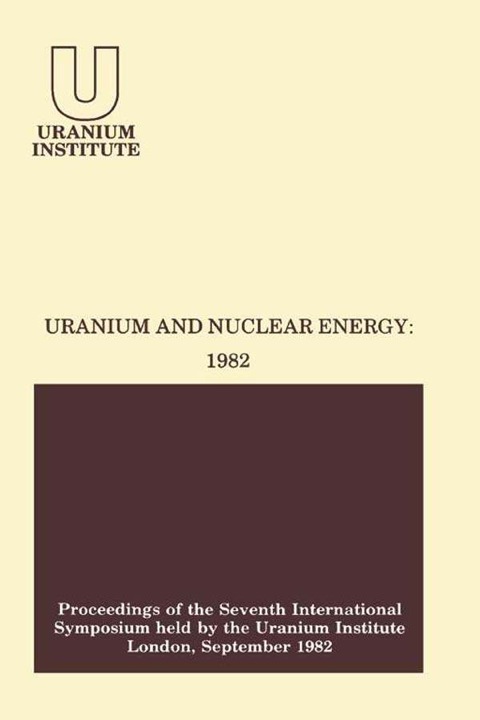 URANIUM AND NUCLEAR ENERGY: 1982: PROCEEDINGS OF THE SEVENTH INTERNATIONAL SYMPOSIUM HELD BY THE URANIUM INSTITUTE, LONDON, 1 ? 3 SEPTEMBER, 1982