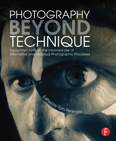 PHOTOGRAPHY BEYOND TECHNIQUE: ESSAYS FROM F295 ON THE INFORMED USE OF ALTERNATIVE AND HISTORICAL PHOTOGRAPHIC PROCESSES