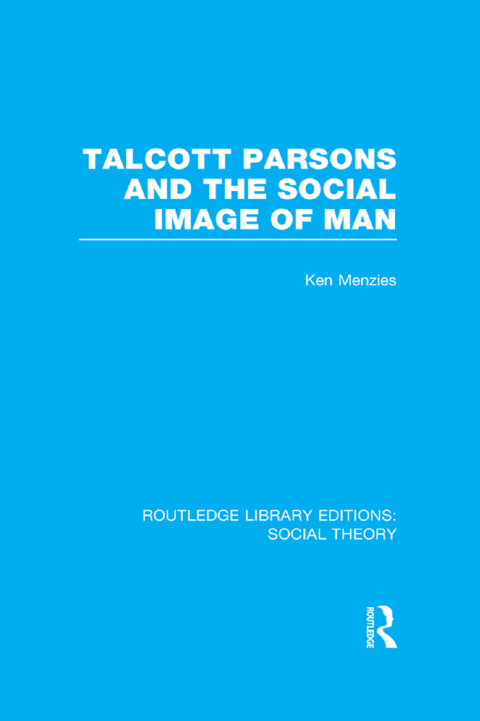 TALCOTT PARSONS AND THE SOCIAL IMAGE OF MAN (RLE SOCIAL THEORY)
