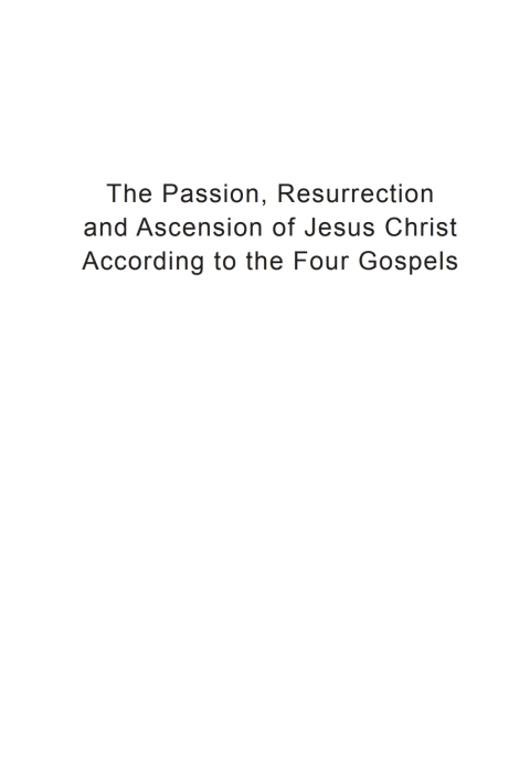 THE PASSION, RESURRECTION, AND ASCENSION OF JESUS CHRIST ACCORDING TO THE FOUR GOSPELS