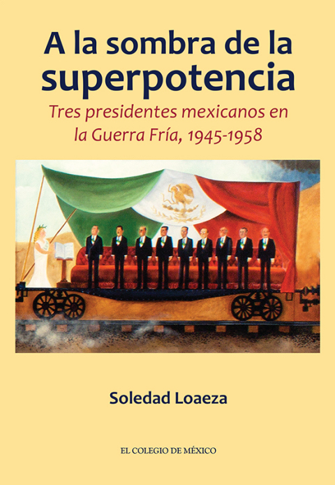 A LA SOMBRA DE LA SUPERPOTENCIA. TRES PRESIDENTES MEXICANOS EN LA GUERRA FRA, 1945-1958