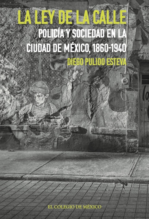 LA LEY DE LA CALLE. POLICA Y SOCIEDAD EN LA CIUDAD DE MXICO, 1860-1940