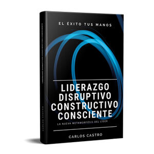 LIDERAZGO DISRUPTIVO CONSTRUCTIVO CONSCIENTE