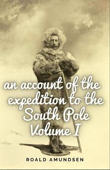 AN ACCOUNT OF THE EXPEDITION TO THE SOUTH POLE. VOLUME I.