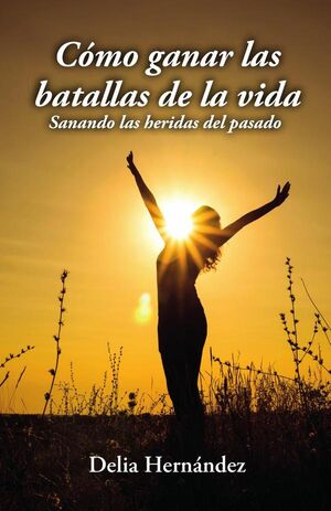 CMO GANAR LAS BATALLAS DE LA VIDA: SANANDO LAS HERIDAS DEL PASADO