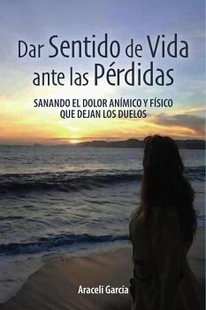 DAR SENTIDO DE VIDA ANTE LAS P�RDIDAS: SANANDO EL DOLOR AN�MICO Y F�SICO QUE DEJAN LOS DUELOS