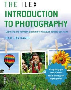 ILEX INTRODUCTION TO PHOTOGRAPHY: CAPTURE THE MOMENT EVERY TIME