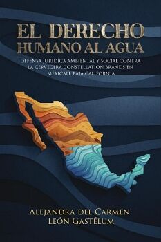EL DERECHO HUMANO AL AGUA: DEFENSA JUR�DICO AMBIENTAL Y SOCIAL CONTRA LA CERVECERA CONSTELLATION BRANDS EN MEXICALI, BAJ