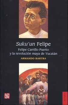 SUKU'UN FELIPE -FELIPE CARRILLO PUERTO Y LA REVOLUCI�N MAYA-