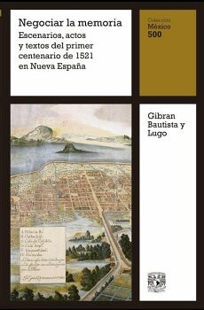 NEGOCIAR LA MEMORIA: ESCENARIOS, ACTOS Y TEXTOS DEL PRIMER CENTENARIO DE 1521 EN NUEVA ESPA�A