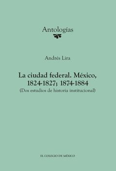 LA CIUDAD FEDERAL. M�XICO, 1824-1827; 1874-1884. (DOS ESTUDIOS DE HISTORIA INSTITUCIONAL)