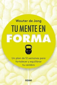 TU MENTE EN FORMA. UN PLAN DE 12 SEMANAS PARA FORTALECER Y EQUILIBRAR TU CEREBRO