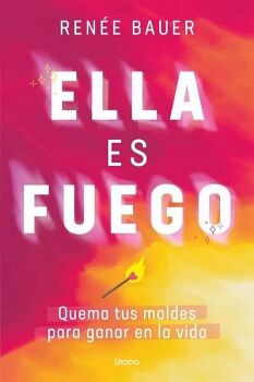 ELLA ES FUEGO -QUEMA TUS MOLDES PARA GANAR EN LA VIDA-