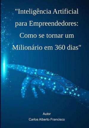 INTELIGNCIA ARTIFICIAL PARA EMPREENDEDORES: COMO SE TORNAR UM MILIONRIO EM 360 DIAS