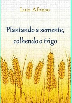 PLANTANDO A SEMENTE, COLHENDO O TRIGO