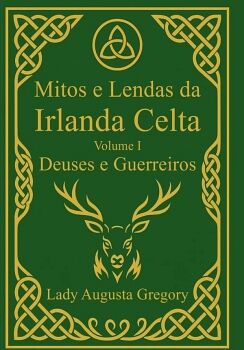 MITOS E LENDAS DA IRLANDA CELTA - VOLUME I: DEUSES E GUERREIROS