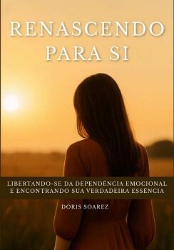 RENASCENDO PARA SI: LIBERTANDO-SE DA DEPEND�NCIA EMOCIONAL E ENCONTRANDO SUA VERDADEIRA ESS�NCIA