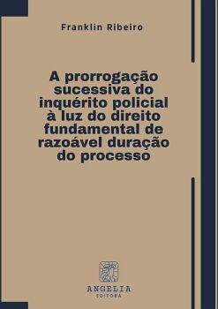 A PRORROGAO SUCESSIVA DO INQURITO POLICIAL  LUZ DO DIREITO FUNDAMENTAL DE RAZOVEL DURAO DO PROCESSO