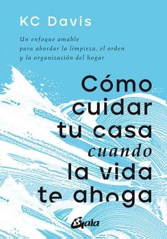 CMO CUIDAR TU CASA CUANDO LA VIDA TE AHOGA. UN ENFOQUE AMABLE PARA ABORDAR LA LIMPIEZA, EL ORDEN Y LA ORGANIZACIN DEL