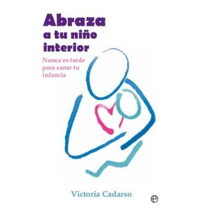 ABRAZA A TU NI�O INTERIOR -NUNCA ES TARDE PARA SANAR TU INFANCIA-