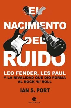 NACIMIENTO DEL RUIDO, EL. LEO FENDER, LES PAUL Y LA RIVALIDAD QUE DIO FORMA AL ROCK `N ROLL