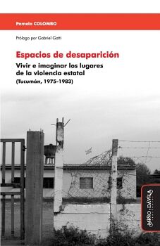 ESPACIOS DE DESAPARICI�N. VIVIR E IMAGINAR LOS LUGARES DE LA VIOLENCIA ESTATAL (TUCUM�N, 1975-1983)