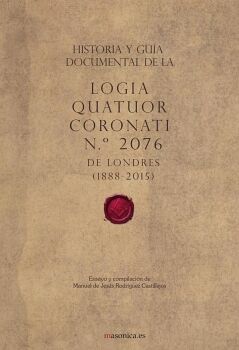 HISTORIA Y GU�A DOCUMENTAL DE LA LOGIA QUATUOR CORONATI N.� 2076 DE LONDRES (1888-2015)