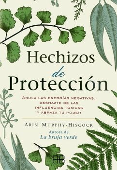 HECHIZOS DE PROTECCIN. ANULA LAS ENERGAS NEGATIVAS, DESHAZTE DE LAS INFLUENCIAS TXICAS Y ABRAZA TU PODER