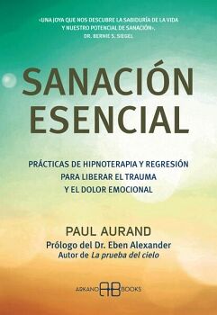 SANACIN ESENCIAL. PRCTICAS DE HIPNOTERAPIA Y REGRESIN PARA LIBERAR EL TRAUMA Y EL DOLOR EMOCIONAL