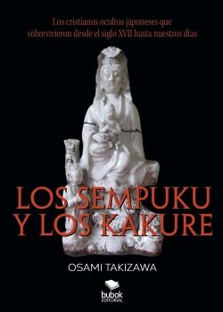 LOS SEMPUKU Y LOS KAKURE. LOS CRISTIANOS OCULTOS JAPONESES QUE SOBREVIVIERON DESDE EL SIGLO XVII HASTA NUESTROS D�AS