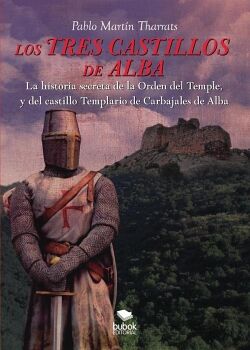 LOS TRES CASTILLOS DE ALBA. LA HISTORIA SECRETA DE LA ORDEN DEL TEMPLE Y DEL CASTILLO TEMPLARIO DE CARBAJALES DE ALBA