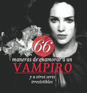 66 MANERAS DE ENAMORAR A UN VAMPIRO Y A OTROS SERES IRRESIS