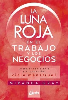 LUNA ROJA EN EL TRABAJO Y LOS NEGOCIOS, LA. LA MUJER CONSCIENTE Y EL PODER DEL CICLO MENSTRUAL