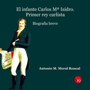 EL INFANTE CARLOS M� ISIDRO: PRIMER REY CARLISTA. BIOGRAF�A BREVE