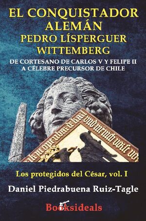 EL CONQUISTADOR ALEM�N PEDRO L�SPERGUER WITTEMBERG DE CORTESANO DE CARLOS V Y FELIPE II A C�LEBRE PRECURSOR DE CHILE