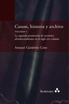CANON, HISTORIA Y ARCHIVO. VOLUMEN I. LA SEGUNDA PROMOCIN DE ESCRITORES AFRODESCENDIENTES EN EL SIGLO XIX CUBANO