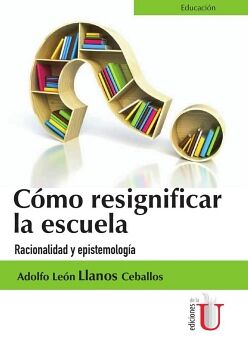 C�MO RESIGNIFICAR LA ESCUELA. RACIONALIDAD Y EPISTEMOLOG�A