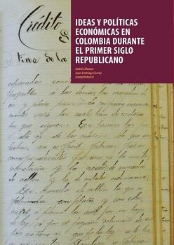 IDEAS Y POLTICAS ECONMICAS EN COLOMBIA DURANTE EL PRIMER SIGLO REPUBLICANO