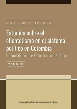 ESTUDIOS SOBRE EL CLIENTELISMO EN EL SISTEMA POL�TICO EN COLOMBIA TOMO III . LA CONTRIBUCI�N DE FRANCISCO LEAL BUITRAGO