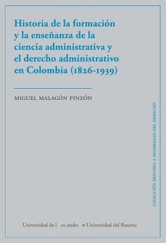HISTORIA DE LA FORMACI�N Y LA ENSE�ANZA DE LA CIENCIA ADMINISTRATIVA Y EL DERECHO ADMINISTRATIVO EN COLOMBIA (1826-1939)