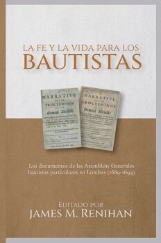 LA FE Y LA VIDA PARA LOS BAUTISTAS: LOS DOCUMENTOS DE LAS ASAMBLEAS GENERALES BAUTISTAS PARTICULARES EN LONDRES (1689-16