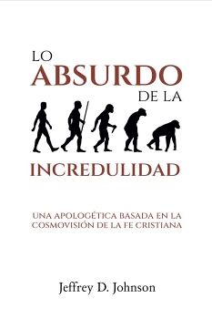 LO ABSURDO DE LA INCREDULIDAD: UNA APOLOG�TICA BASADA EN LA COSMOVISI�N DE LA FE CRISTIANA