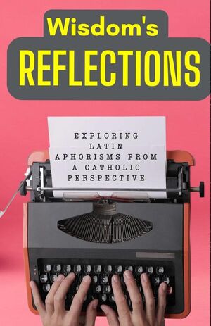 WISDOM'S REFLECTIONS: EXPLORING LATIN APHORISMS FROM A CATHOLIC PERSPECTIVE.