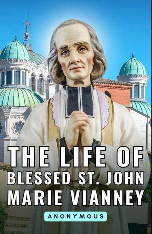 THE LIFE OF BLESSED ST. JOHN MARIE VIANNEY