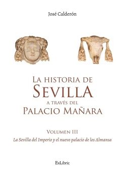 LA HISTORIA DE SEVILLA A TRAV�S DEL PALACIO MA�ARA (VOLUMEN III). LA SEVILLA DEL IMPERIO Y EL NUEVO PALACIO DE LOS ALMAN